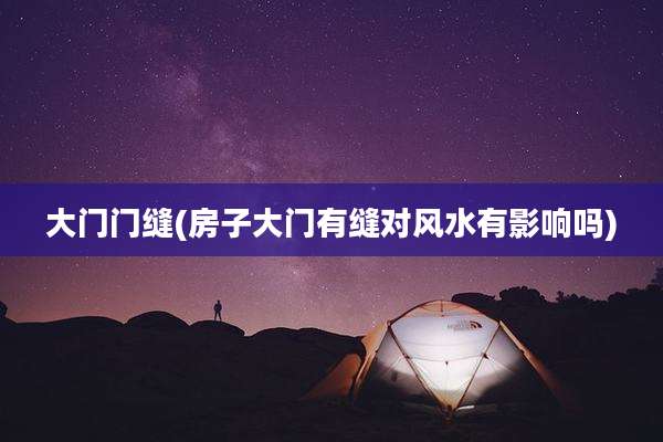 大门门缝(房子大门有缝对风水有影响吗)