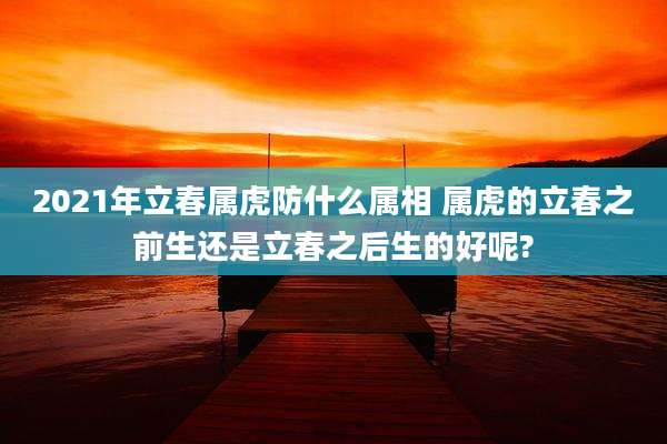 2021年立春属虎防什么属相 属虎的立春之前生还是立春之后生的好呢?
