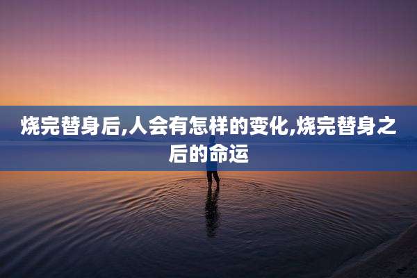 烧完替身后,人会有怎样的变化,烧完替身之后的命运