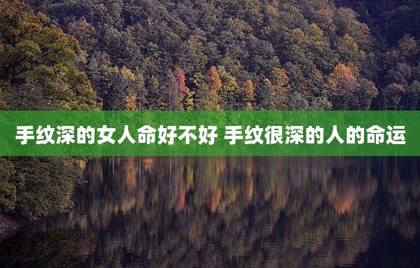 手纹深的女人命好不好 手纹很深的人的命运