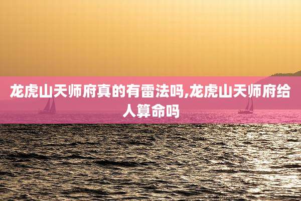 龙虎山天师府真的有雷法吗,龙虎山天师府给人算命吗