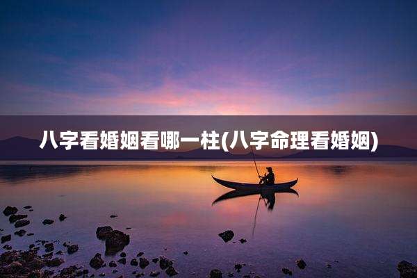 八字看婚姻看哪一柱(八字命理看婚姻)