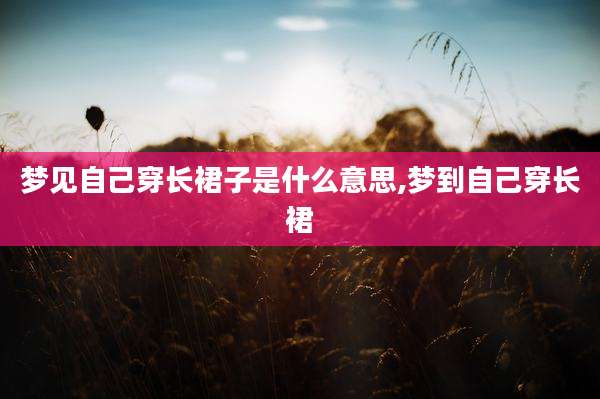 梦见自己穿长裙子是什么意思,梦到自己穿长裙