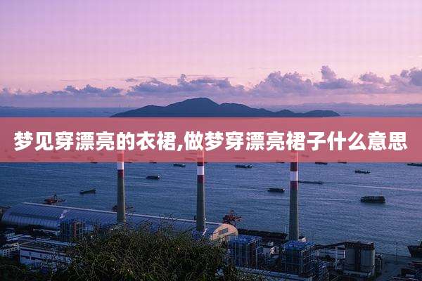 梦见穿漂亮的衣裙,做梦穿漂亮裙子什么意思