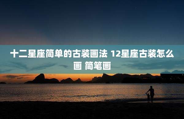十二星座简单的古装画法 12星座古装怎么画 简笔画