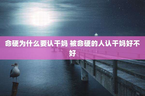 命硬为什么要认干妈 被命硬的人认干妈好不好