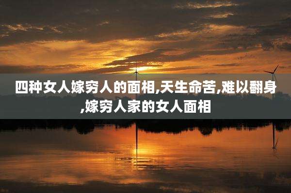 四种女人嫁穷人的面相,天生命苦,难以翻身,嫁穷人家的女人面相