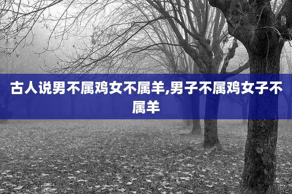 古人说男不属鸡女不属羊,男子不属鸡女子不属羊
