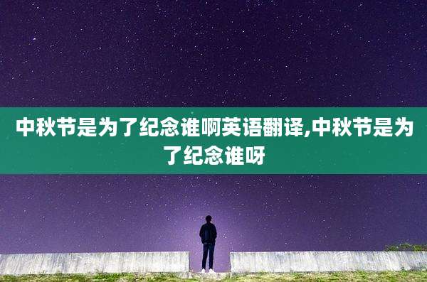 中秋节是为了纪念谁啊英语翻译,中秋节是为了纪念谁呀