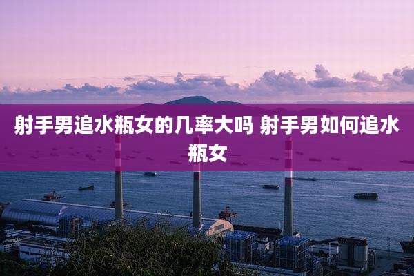 射手男追水瓶女的几率大吗 射手男如何追水瓶女
