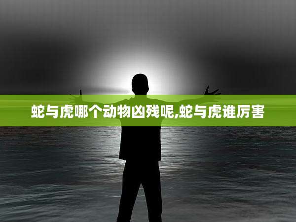 蛇与虎哪个动物凶残呢,蛇与虎谁厉害