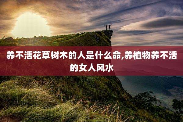 养不活花草树木的人是什么命,养植物养不活的女人风水