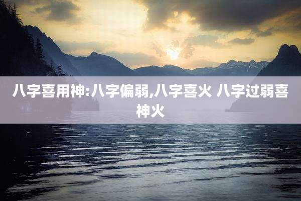 八字喜用神:八字偏弱,八字喜火 八字过弱喜神火