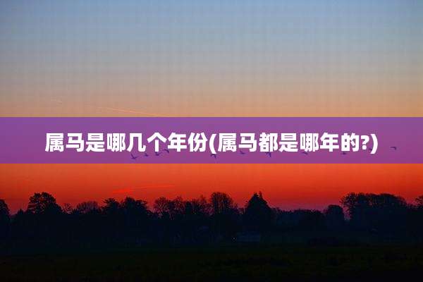 属马是哪几个年份(属马都是哪年的?)