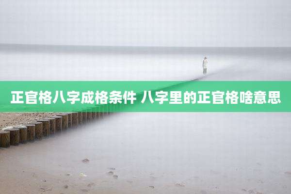 正官格八字成格条件 八字里的正官格啥意思