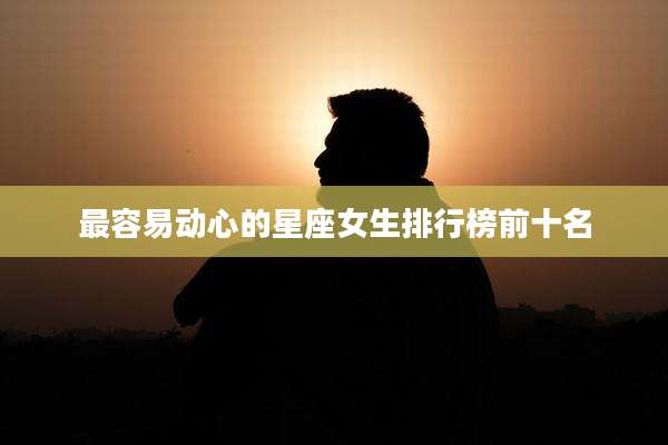 最容易动心的星座女生排行榜前十名