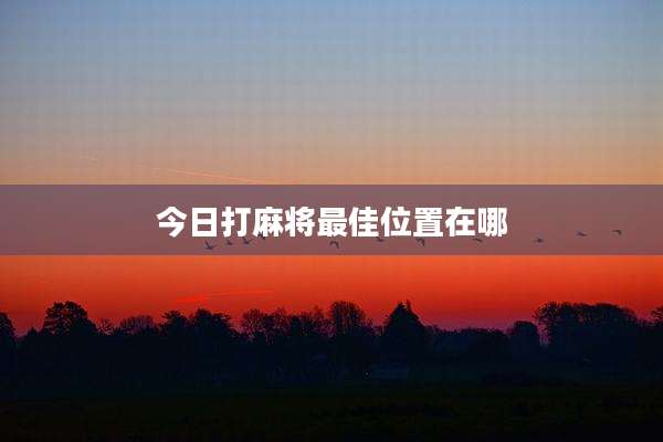 今日打麻将最佳位置在哪