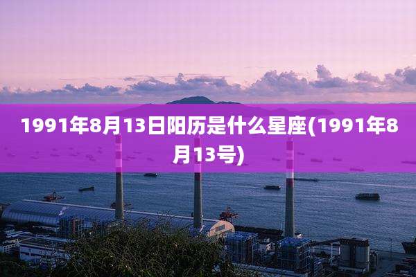 1991年8月13日阳历是什么星座(1991年8月13号)