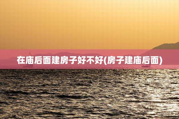 在庙后面建房子好不好(房子建庙后面)