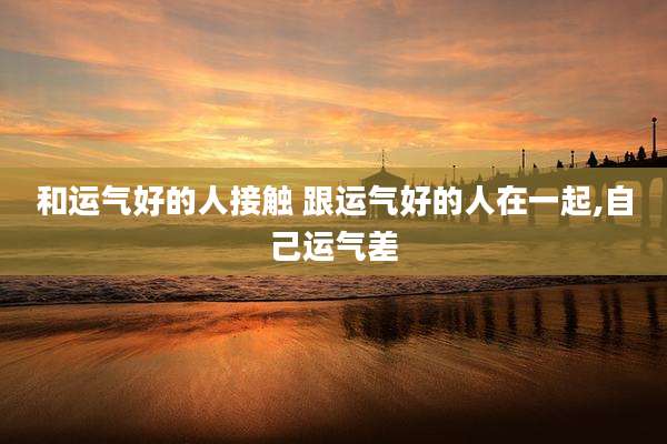 和运气好的人接触 跟运气好的人在一起,自己运气差