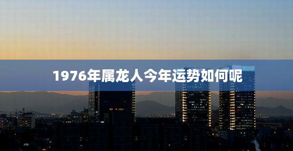 1976年属龙人今年运势如何呢