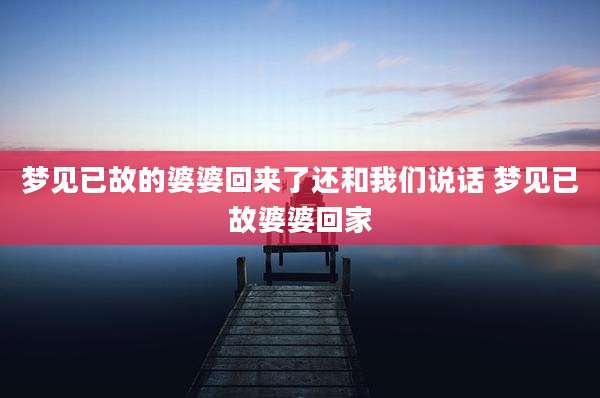 梦见已故的婆婆回来了还和我们说话 梦见已故婆婆回家