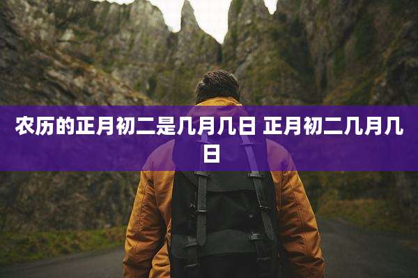 农历的正月初二是几月几日 正月初二几月几日