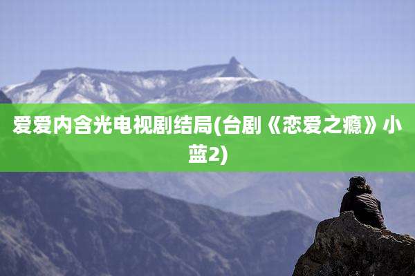 爱爱内含光电视剧结局(台剧《恋爱之瘾》小蓝2)