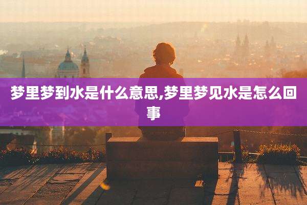 梦里梦到水是什么意思,梦里梦见水是怎么回事