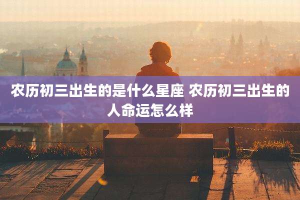 农历初三出生的是什么星座 农历初三出生的人命运怎么样