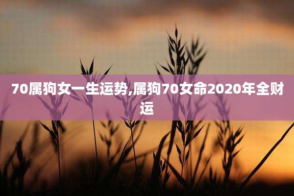 70属狗女一生运势,属狗70女命2020年全财运