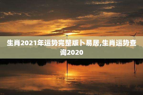 生肖2021年运势完整版卜易居,生肖运势查询2020