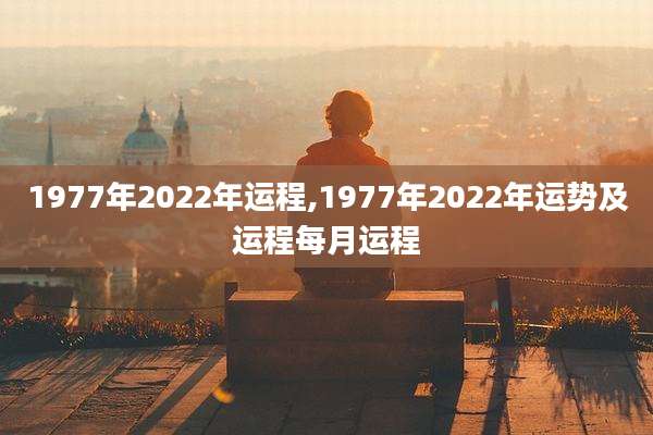 1977年2022年运程,1977年2022年运势及运程每月运程