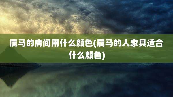 属马的房间用什么颜色(属马的人家具适合什么颜色)