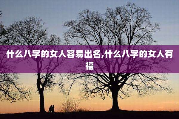 什么八字的女人容易出名,什么八字的女人有福