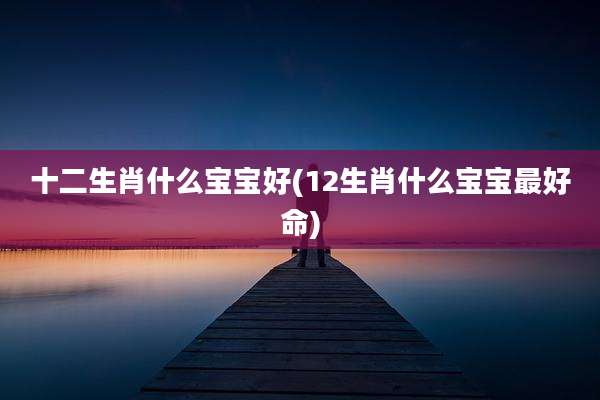 十二生肖什么宝宝好(12生肖什么宝宝最好命)