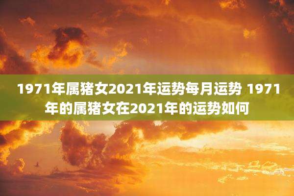 1971年属猪女2021年运势每月运势 1971年的属猪女在2021年的运势如何