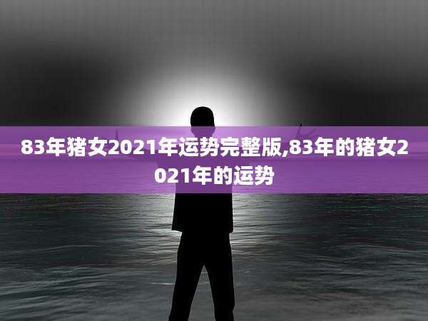 83年猪女2021年运势完整版,83年的猪女2021年的运势