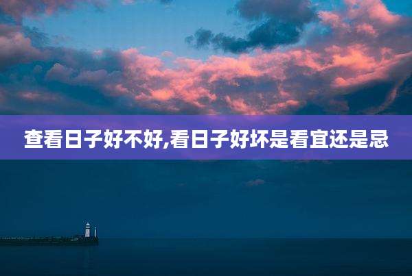 查看日子好不好,看日子好坏是看宜还是忌