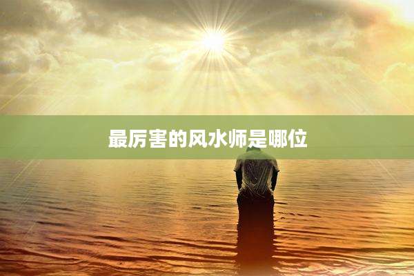 最厉害的风水师是哪位