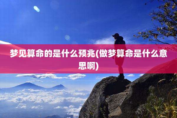 梦见算命的是什么预兆(做梦算命是什么意思啊)