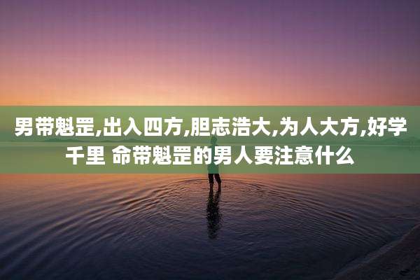 男带魁罡,出入四方,胆志浩大,为人大方,好学千里 命带魁罡的男人要注意什么
