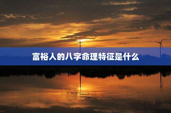 富裕人的八字命理特征是什么