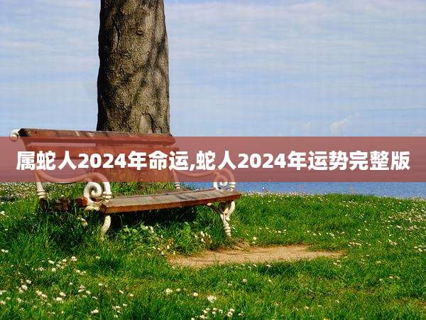 属蛇人2024年命运,蛇人2024年运势完整版