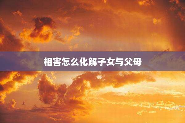 相害怎么化解子女与父母
