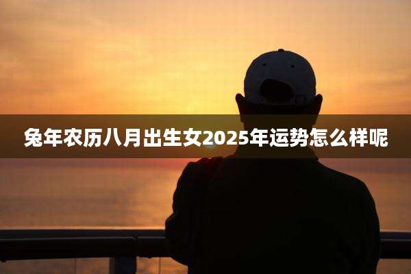 兔年农历八月出生女2025年运势怎么样呢