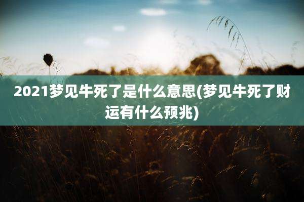 2021梦见牛死了是什么意思(梦见牛死了财运有什么预兆)