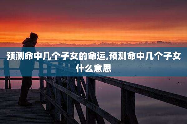 预测命中几个子女的命运,预测命中几个子女什么意思