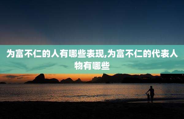 为富不仁的人有哪些表现,为富不仁的代表人物有哪些