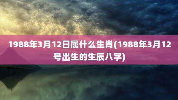1988年3月12日属什么生肖(1988年3月12号出生的生辰八字)
